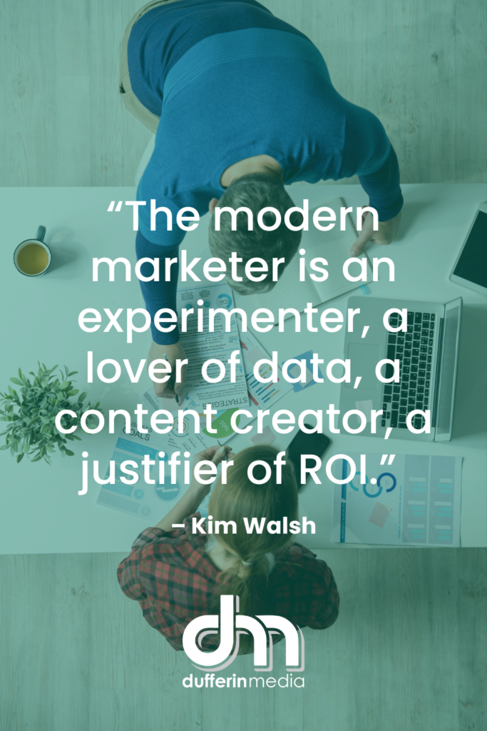 “The modern marketer is an experimenter, a lover of data, a content creator, a justifier of ROI.” – Kim Walsh | Dufferin Media