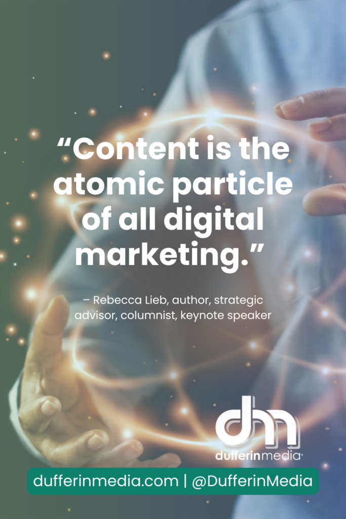 “Content is the atomic particle of all digital marketing.” – Rebecca Lieb, author, strategic advisor, columnist, keynote speaker | Dufferin Media | BLOG POST | Digital Marketing Prediction and Trend Watch Report for Business