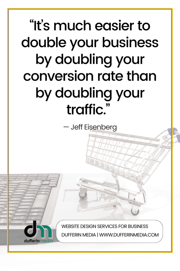 “It’s much easier to double your business by doubling your conversion rate than by doubling your traffic.” — Jeff Eisenberg | Website Design Services for Business | Dufferin Media | www.dufferinmedia.com